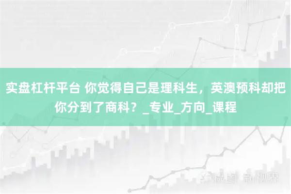 实盘杠杆平台 你觉得自己是理科生，英澳预科却把你分到了商科？_专业_方向_课程