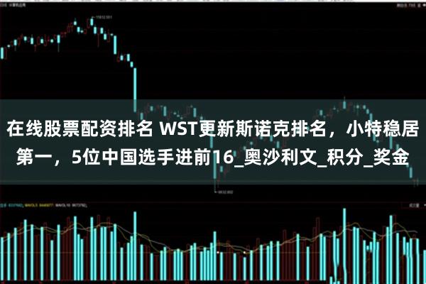 在线股票配资排名 WST更新斯诺克排名，小特稳居第一，5位中国选手进前16_奥沙利文_积分_奖金