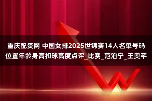 重庆配资网 中国女排2025世锦赛14人名单号码位置年龄身高扣球高度点评_比赛_范泊宁_王奥芊
