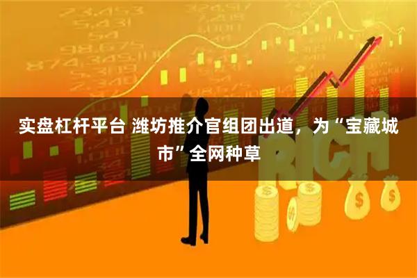 实盘杠杆平台 潍坊推介官组团出道，为“宝藏城市”全网种草