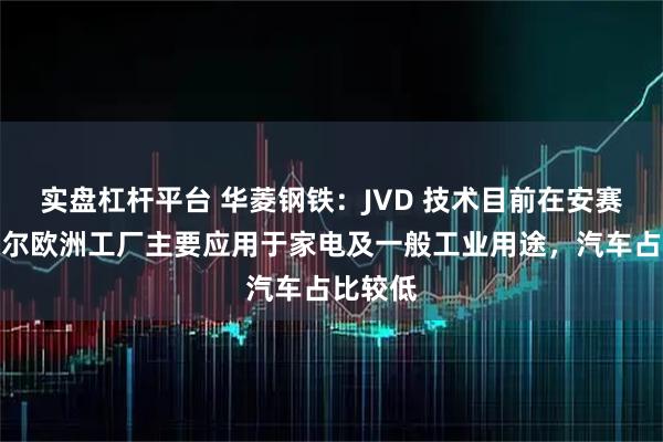 实盘杠杆平台 华菱钢铁：JVD 技术目前在安赛乐米塔尔欧洲工厂主要应用于家电及一般工业用途，汽车占比较低