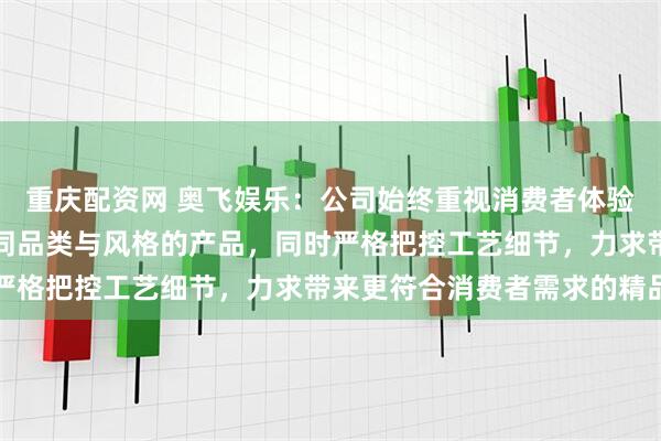 重庆配资网 奥飞娱乐：公司始终重视消费者体验，根据用户喜好推出不同品类与风格的产品，同时严格把控工艺细节，力求带来更符合消费者需求的精品