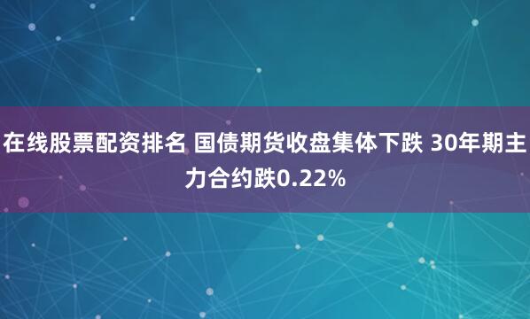 在线股票配资排名 国债期货收盘集体下跌 30年期主力合约跌0.22%