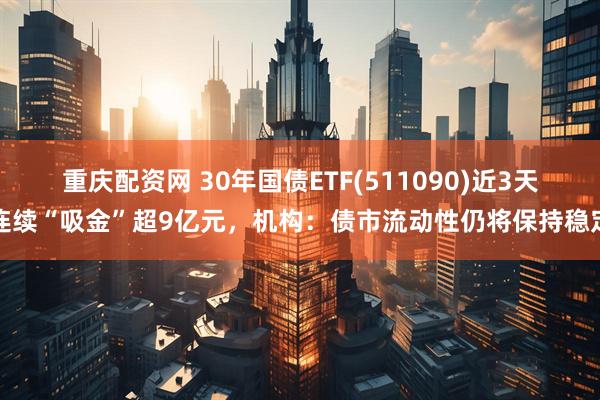 重庆配资网 30年国债ETF(511090)近3天连续“吸金”超9亿元，机构：债市流动性仍将保持稳定