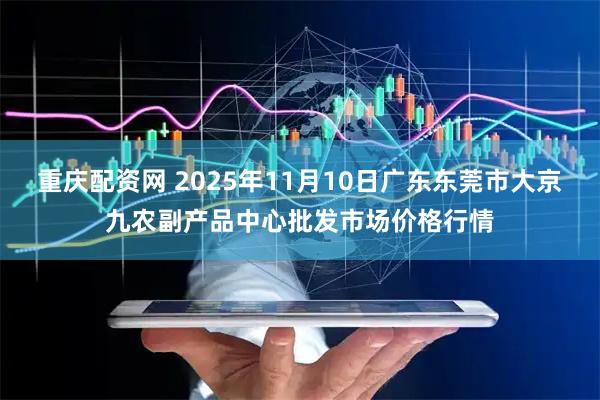 重庆配资网 2025年11月10日广东东莞市大京九农副产品中心批发市场价格行情
