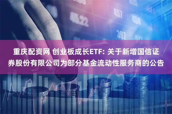 重庆配资网 创业板成长ETF: 关于新增国信证券股份有限公司为部分基金流动性服务商的公告