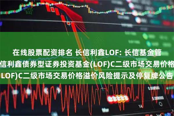 在线股票配资排名 长信利鑫LOF: 长信基金管理有限责任公司关于长信利鑫债券型证券投资基金(LOF)C二级市场交易价格溢价风险提示及停复牌公告