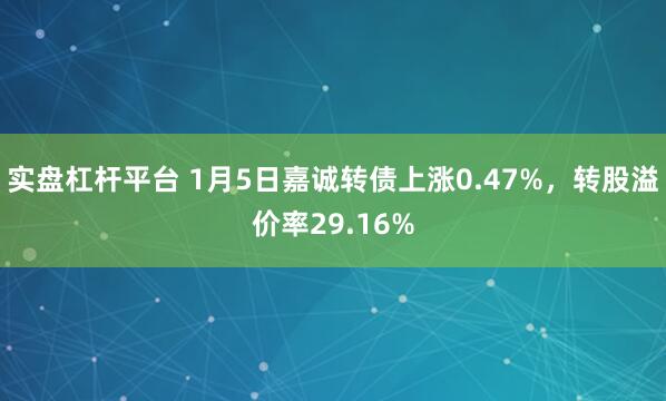 实盘杠杆平台 1月5日嘉诚转债上涨0.47%，转股溢价率29.16%